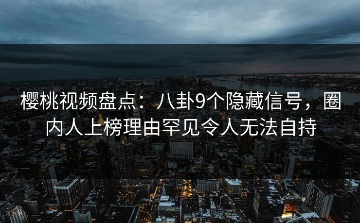 樱桃视频盘点:八卦9个隐藏信号,圈内人上榜理由罕见令人无法自持