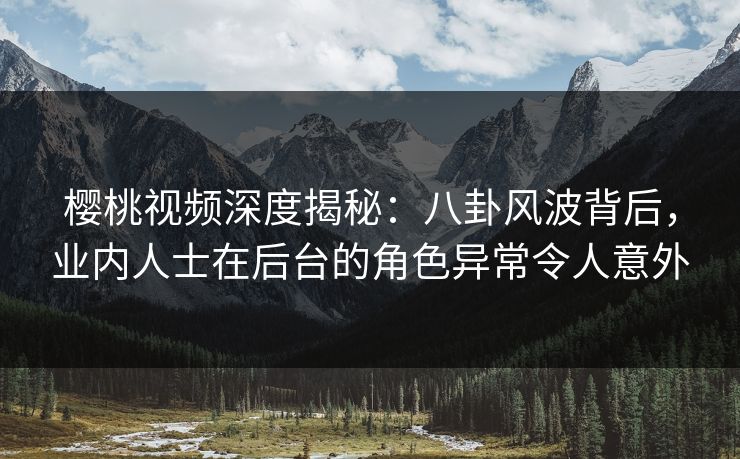 樱桃视频深度揭秘:八卦风波背后,业内人士在后台的角色异常令人意外
