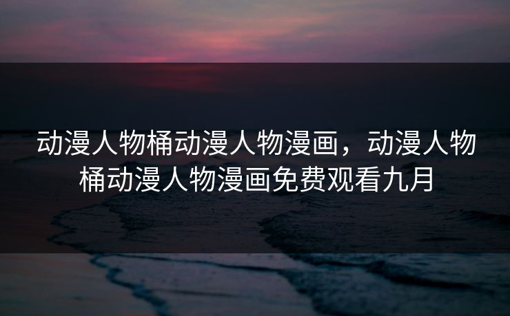 动漫人物桶动漫人物漫画，动漫人物桶动漫人物漫画免费观看九月