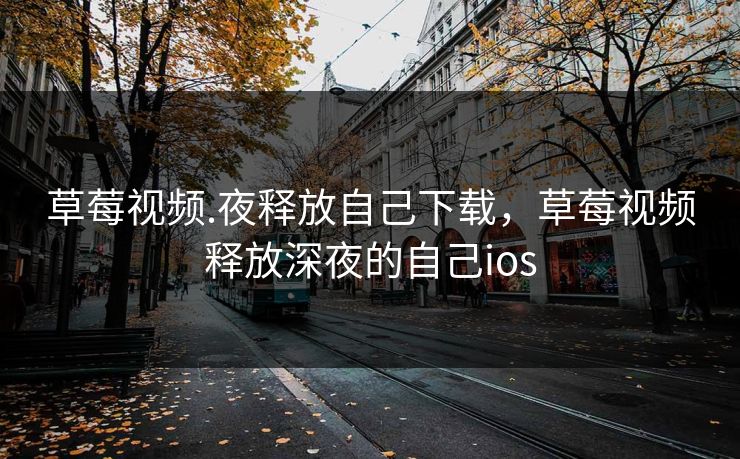 草莓视频.夜释放自己下载，草莓视频释放深夜的自己ios