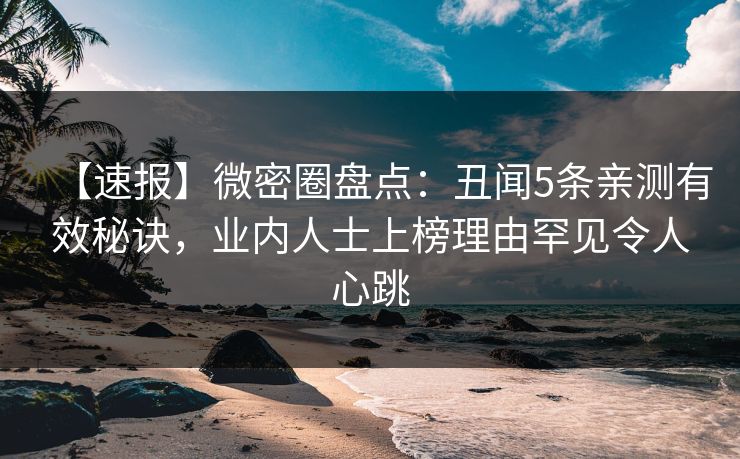 【速报】微密圈盘点:丑闻5条亲测有效秘诀,业内人士上榜理由罕见令人心跳