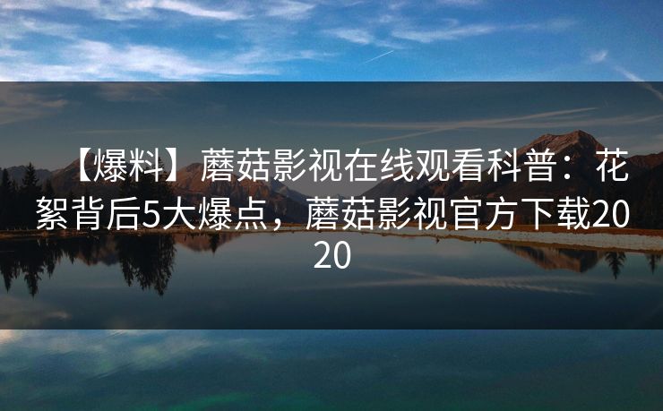 【爆料】蘑菇影视在线观看科普:花絮背后5大爆点,蘑菇影视官方下载2020 【爆料】蘑菇影视在线观看科普:花絮背后5大爆点,蘑菇影视官方下载2020