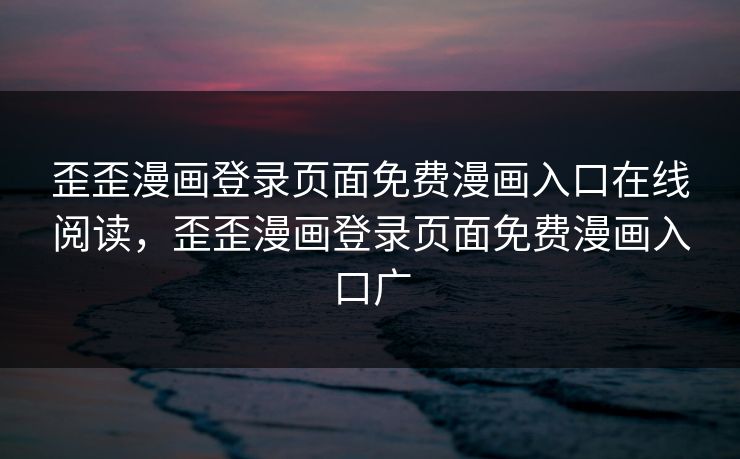 歪歪漫画登录页面免费漫画入口在线阅读，歪歪漫画登录页面免费漫画入口广