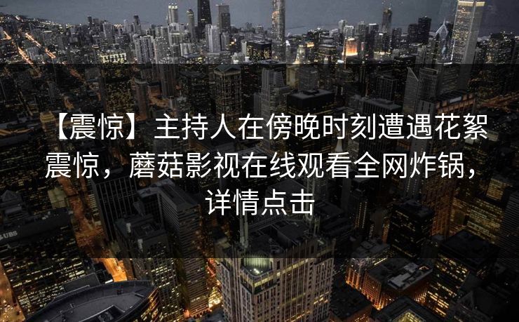 【震惊】主持人在傍晚时刻遭遇花絮 震惊,蘑菇影视在线观看全网炸锅,详情点击