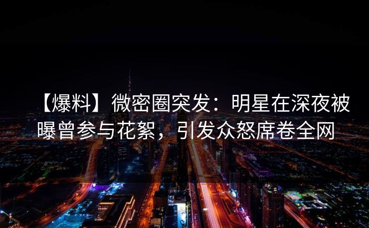 【爆料】微密圈突发:明星在深夜被曝曾参与花絮,引发众怒席卷全网 【爆料】微密圈突发:明星在深夜被曝曾参与花絮,引发众怒席卷全网