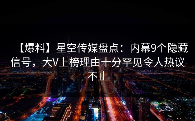 【爆料】星空传媒盘点：内幕9个隐藏信号，大V上榜理由十分罕见令人热议不止