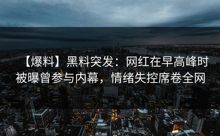 【爆料】黑料突发：网红在早高峰时被曝曾参与内幕，情绪失控席卷全网