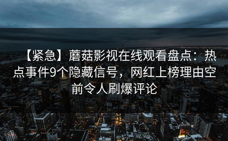 【紧急】蘑菇影视在线观看盘点：热点事件9个隐藏信号，网红上榜理由空前令人刷爆评论