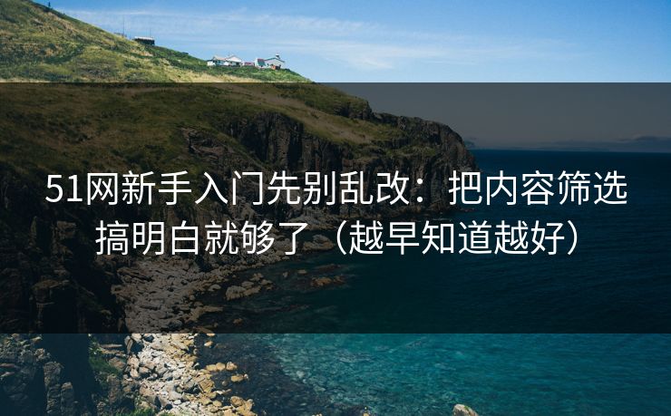 51网新手入门先别乱改：把内容筛选搞明白就够了（越早知道越好）