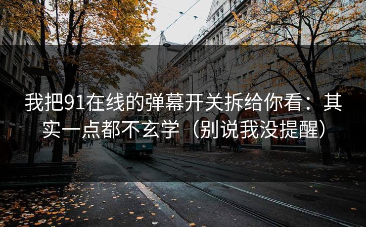 我把91在线的弹幕开关拆给你看：其实一点都不玄学（别说我没提醒）