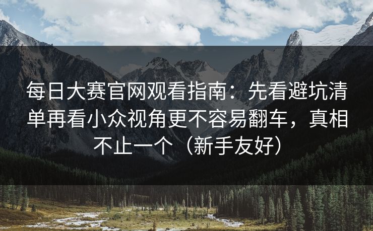 每日大赛官网观看指南：先看避坑清单再看小众视角更不容易翻车，真相不止一个（新手友好）