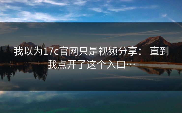 我以为17c官网只是视频分享： 直到我点开了这个入口…