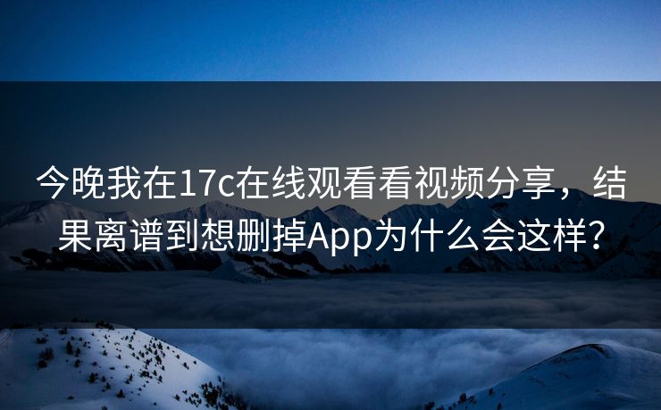 今晚我在17c在线观看看视频分享，结果离谱到想删掉App为什么会这样？