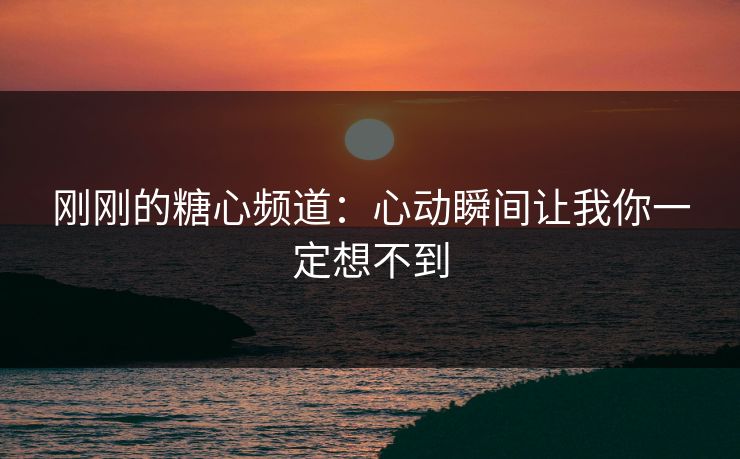 刚刚的糖心频道:心动瞬间让我你一定想不到