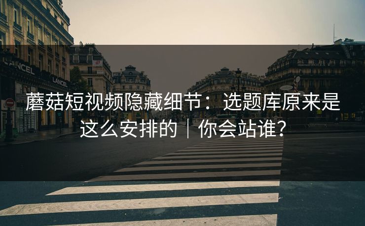 蘑菇短视频隐藏细节：选题库原来是这么安排的｜你会站谁？