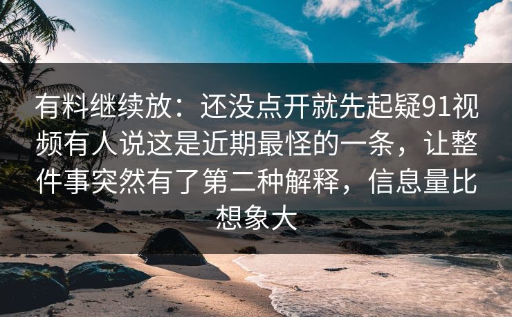 有料继续放：还没点开就先起疑91视频有人说这是近期最怪的一条，让整件事突然有了第二种解释，信息量比想象大